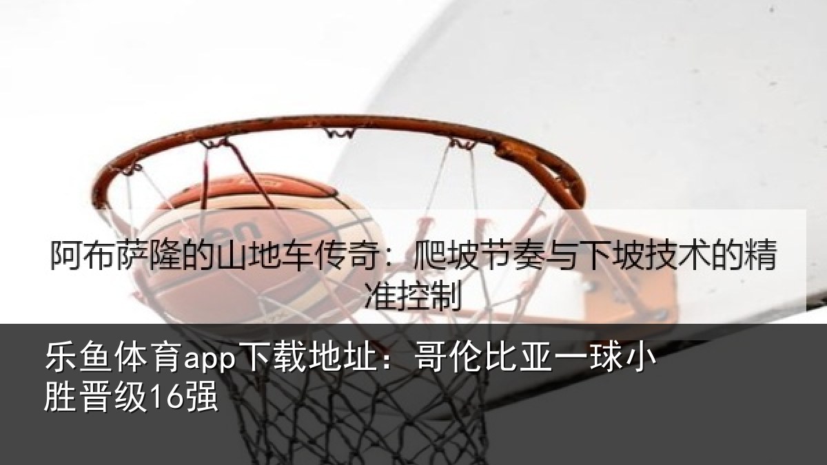 乐鱼体育app下载地址：哥伦比亚一球小胜晋级16强
