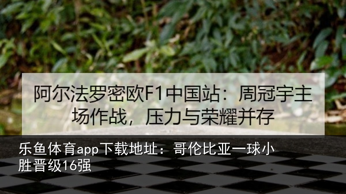 乐鱼体育app下载地址：哥伦比亚一球小胜晋级16强