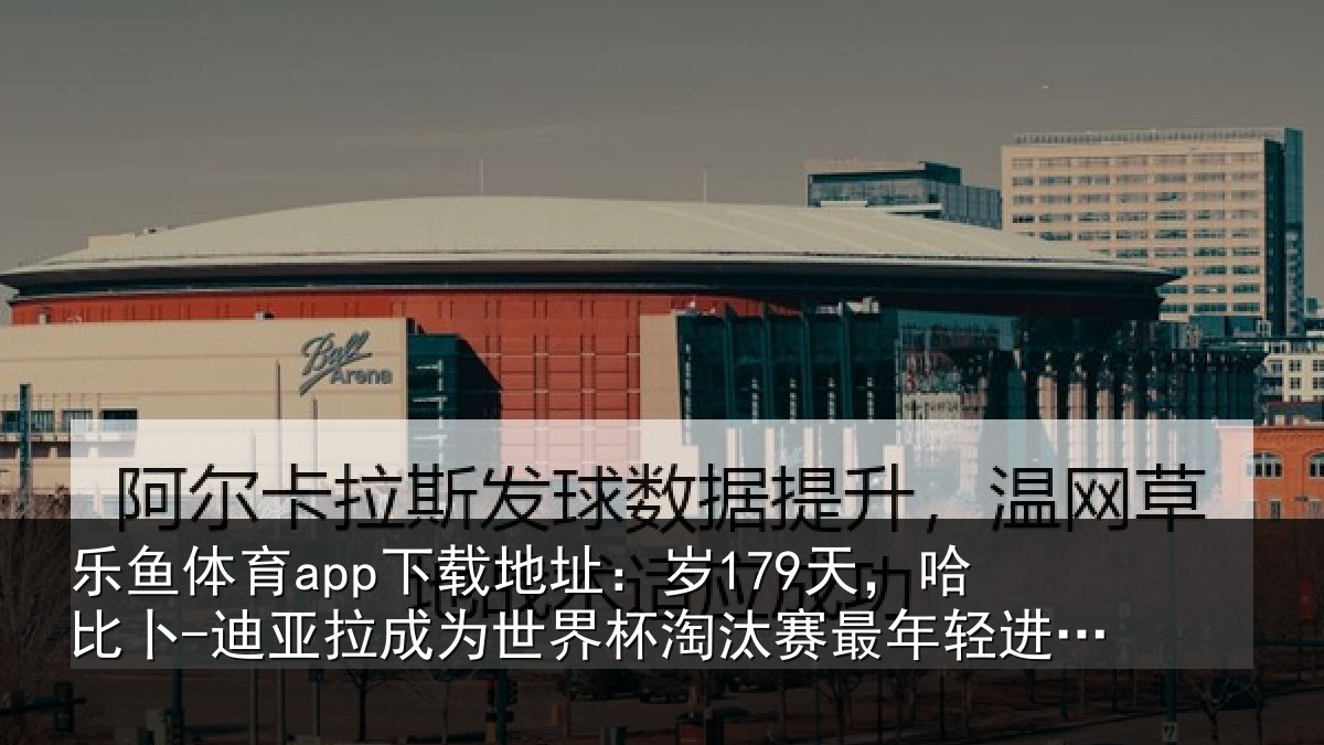 乐鱼体育app下载地址：岁179天，哈比卜-迪亚拉成为世界杯淘汰赛最年相关情况