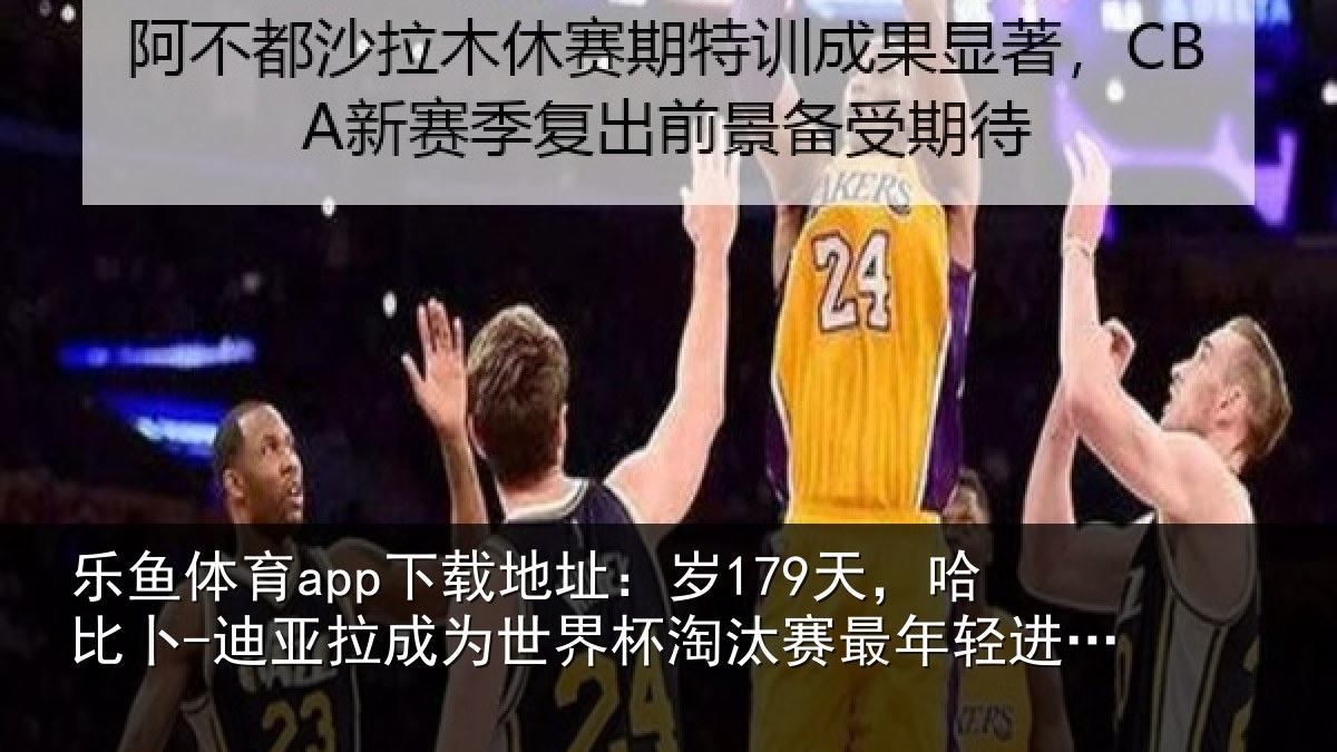 乐鱼体育app下载地址：岁179天，哈比卜-迪亚拉成为世界杯淘汰赛最年相关情况