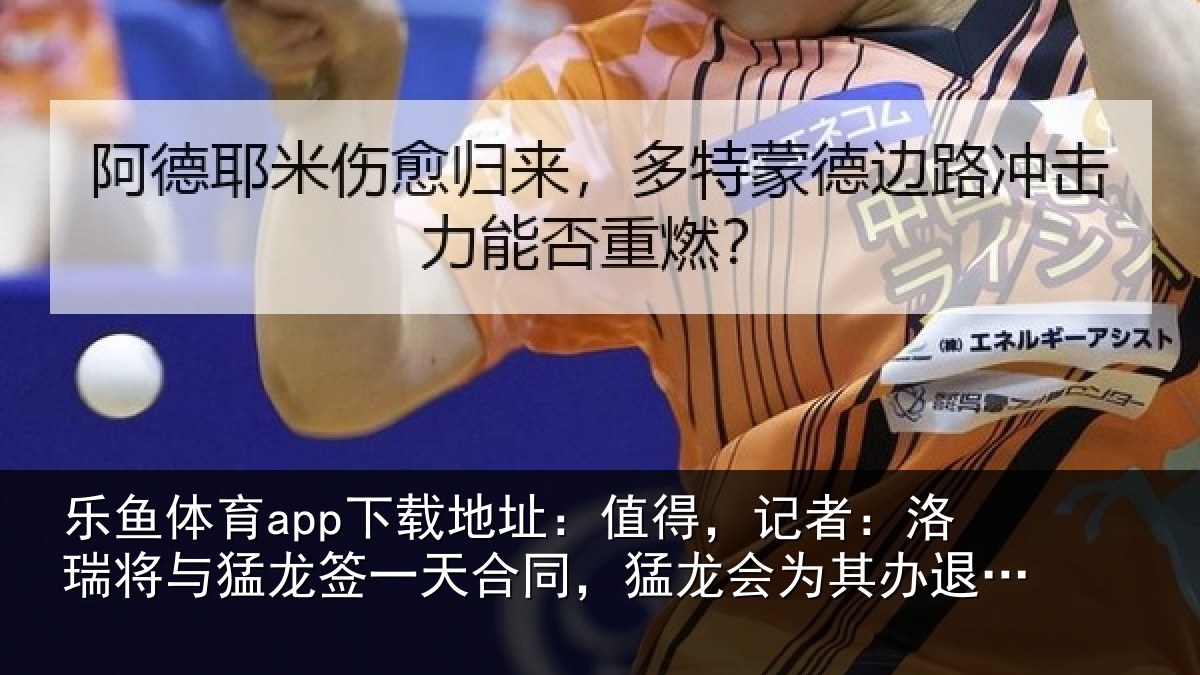 乐鱼体育app下载地址：值得，记者：洛瑞将与猛龙签一天合同，猛龙会为其办退役仪式