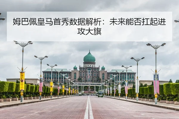 姆巴佩皇马首秀数据解析：未来能否扛起进攻大旗