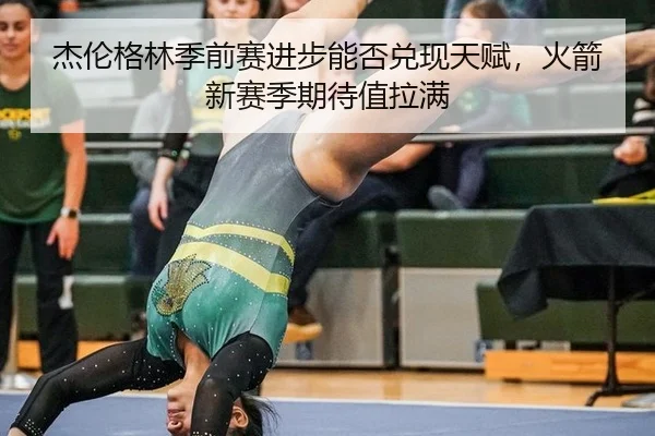 杰伦格林季前赛进步能否兑现天赋，火箭新赛季期待值拉满
