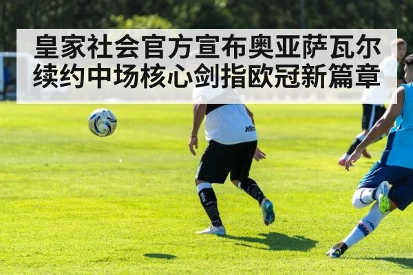 皇家社会官方宣布奥亚萨瓦尔续约中场核心剑指欧冠新篇章