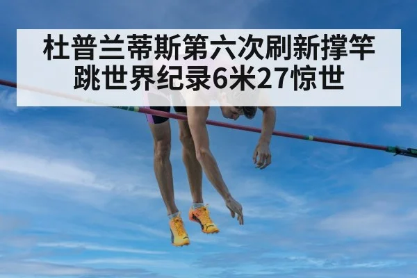 杜普兰蒂斯第六次刷新撑竿跳世界纪录6米27惊世