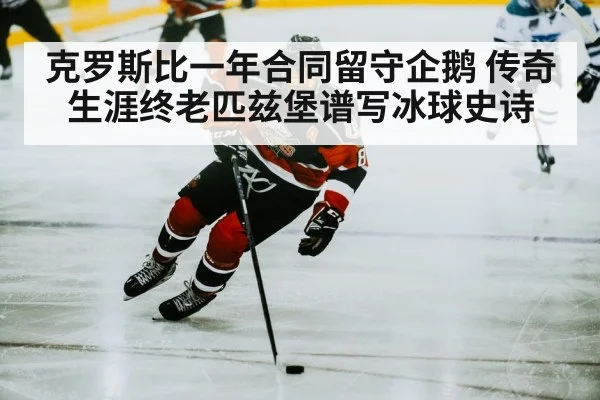 克罗斯比一年合同留守企鹅 传奇生涯终老匹兹堡谱写冰球史诗