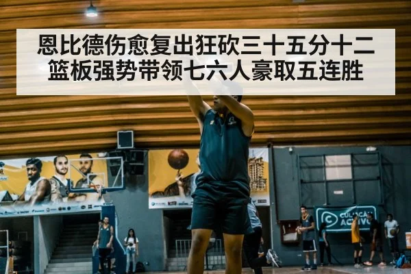 恩比德伤愈复出狂砍三十五分十二篮板强势带领七六人豪取五连胜