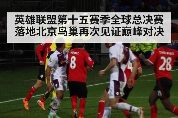 英雄联盟第十五赛季全球总决赛落地北京鸟巢再次见证巅峰对决
