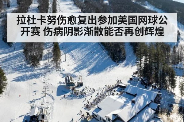 拉杜卡努伤愈复出参加美国网球公开赛 伤病阴影渐散能否再创辉煌