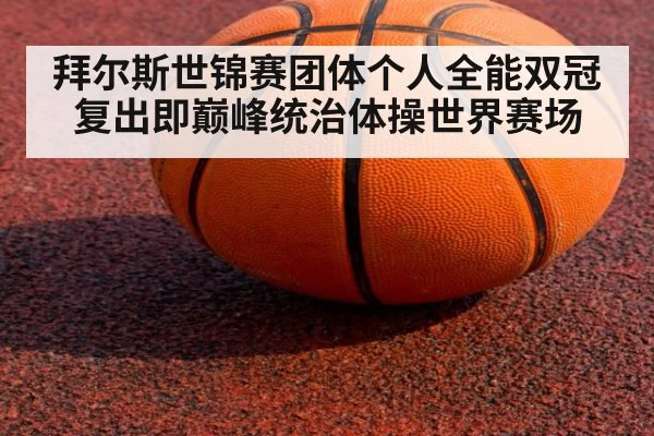 拜尔斯世锦赛团体个人全能双冠 复出即巅峰统治体操世界赛场